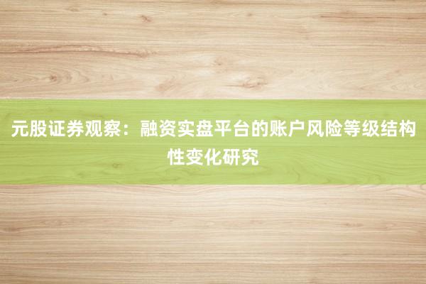 元股证券观察：融资实盘平台的账户风险等级结构性变化研究