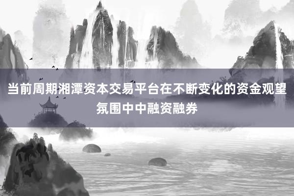 当前周期湘潭资本交易平台在不断变化的资金观望氛围中中融资融券