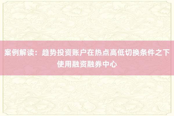案例解读：趋势投资账户在热点高低切换条件之下使用融资融券中心