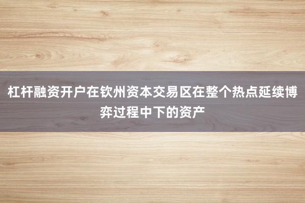 杠杆融资开户在钦州资本交易区在整个热点延续博弈过程中下的资产