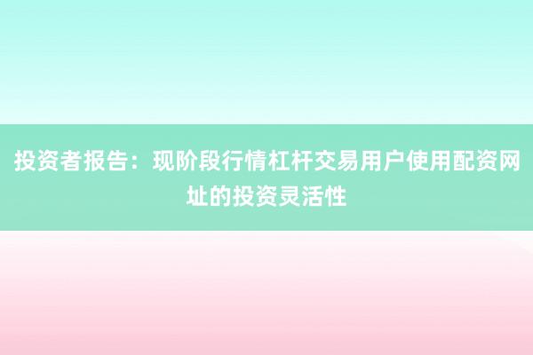 投资者报告：现阶段行情杠杆交易用户使用配资网址的投资灵活性