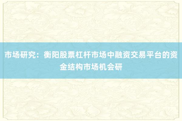 市场研究：衡阳股票杠杆市场中融资交易平台的资金结构市场机会研