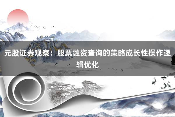 元股证券观察：股票融资查询的策略成长性操作逻辑优化