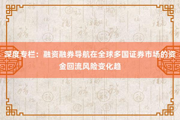 深度专栏：融资融券导航在全球多国证券市场的资金回流风险变化趋