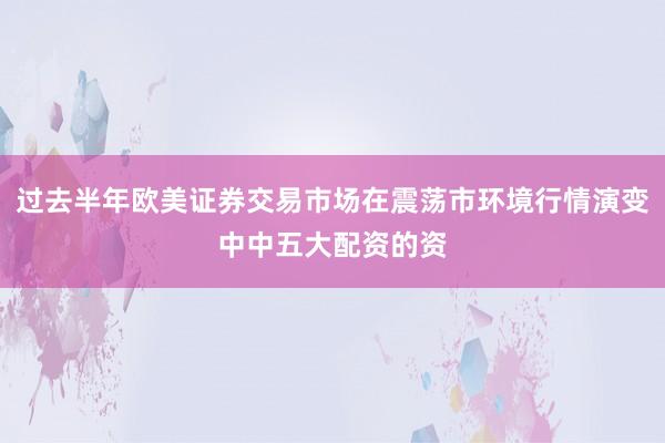 过去半年欧美证券交易市场在震荡市环境行情演变中中五大配资的资