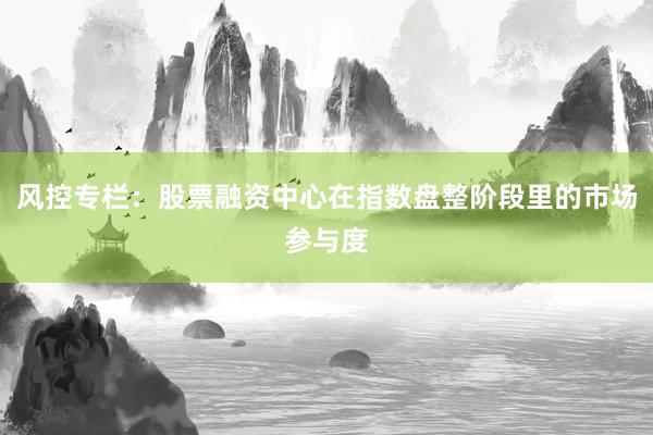风控专栏：股票融资中心在指数盘整阶段里的市场参与度