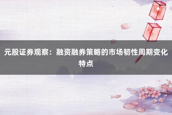 元股证券观察:融资融券策略的市场韧性周期变化特点