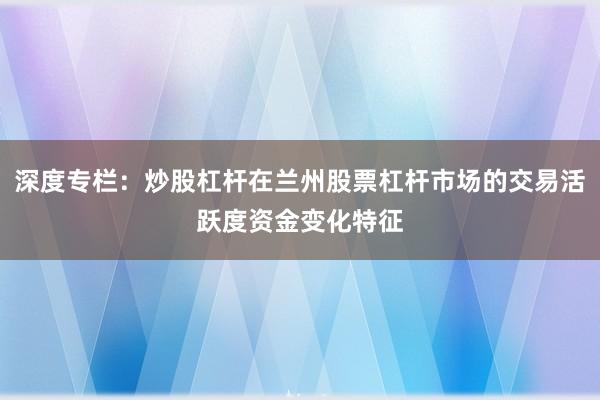 深度专栏：炒股杠杆在兰州股票杠杆市场的交易活跃度资金变化特征