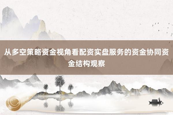 从多空策略资金视角看配资实盘服务的资金协同资金结构观察