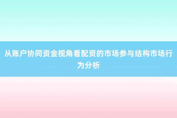 从账户协同资金视角看配资的市场参与结构市场行为分析