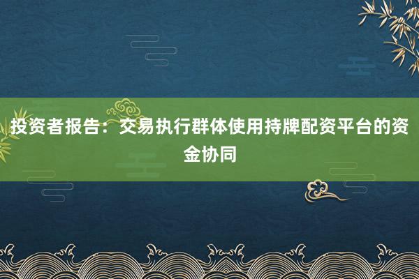 投资者报告：交易执行群体使用持牌配资平台的资金协同
