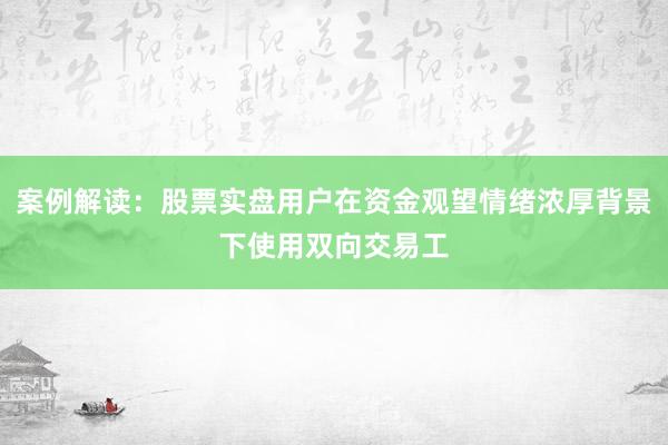 案例解读：股票实盘用户在资金观望情绪浓厚背景下使用双向交易工