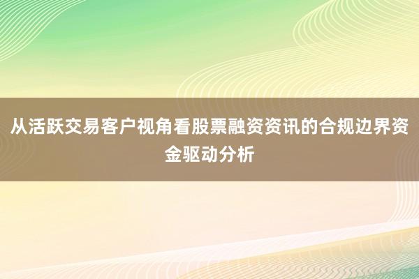 从活跃交易客户视角看股票融资资讯的合规边界资金驱动分析