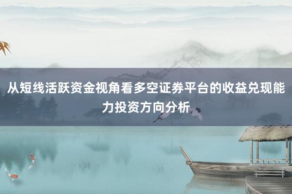 从短线活跃资金视角看多空证券平台的收益兑现能力投资方向分析