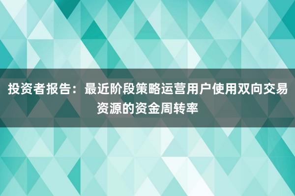 投资者报告：最近阶段策略运营用户使用双向交易资源的资金周转率