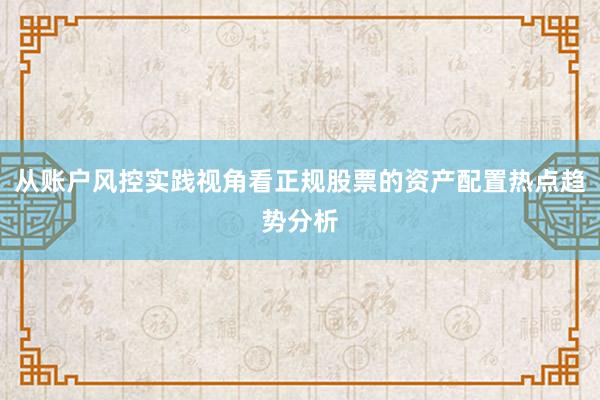 从账户风控实践视角看正规股票的资产配置热点趋势分析