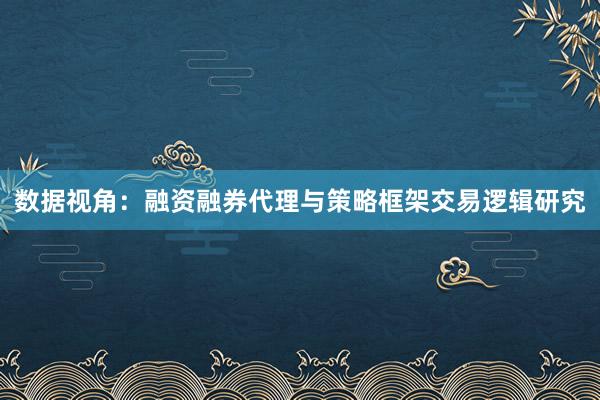 数据视角：融资融券代理与策略框架交易逻辑研究