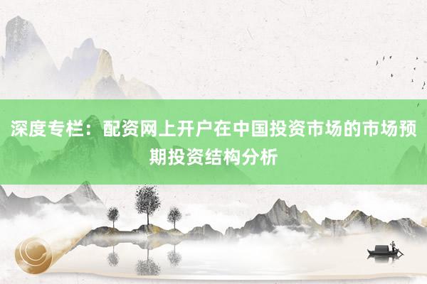 深度专栏：配资网上开户在中国投资市场的市场预期投资结构分析