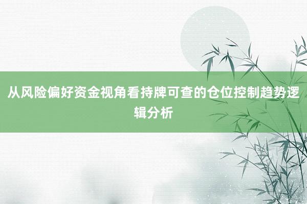 从风险偏好资金视角看持牌可查的仓位控制趋势逻辑分析