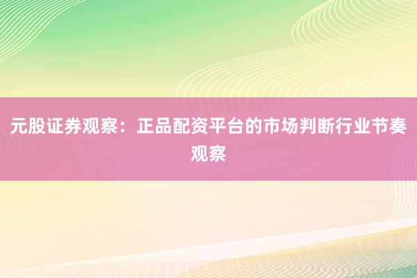 元股证券观察：正品配资平台的市场判断行业节奏观察