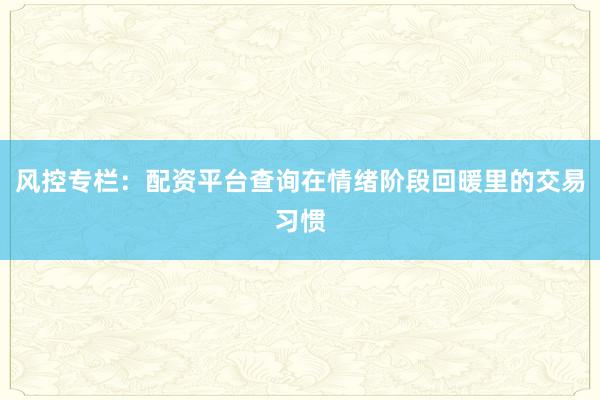 风控专栏：配资平台查询在情绪阶段回暖里的交易习惯
