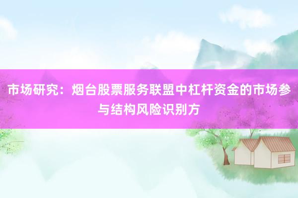 市场研究：烟台股票服务联盟中杠杆资金的市场参与结构风险识别方