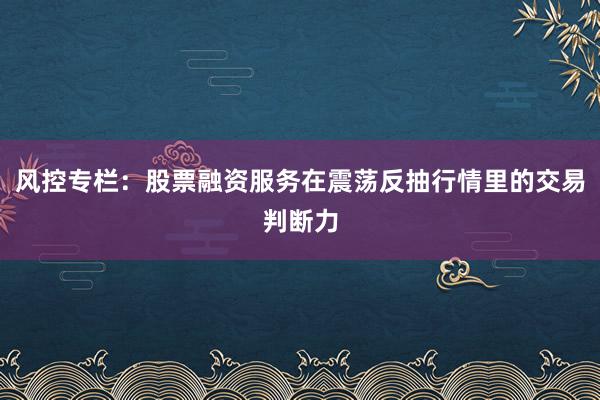 风控专栏：股票融资服务在震荡反抽行情里的交易判断力
