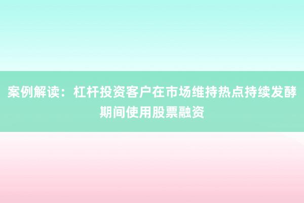 案例解读：杠杆投资客户在市场维持热点持续发酵期间使用股票融资