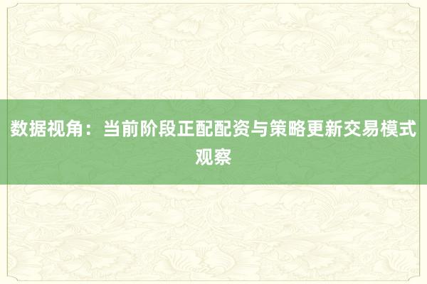 数据视角：当前阶段正配配资与策略更新交易模式观察