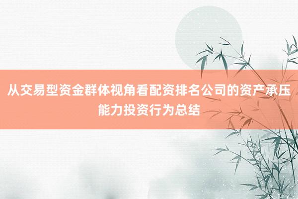 从交易型资金群体视角看配资排名公司的资产承压能力投资行为总结