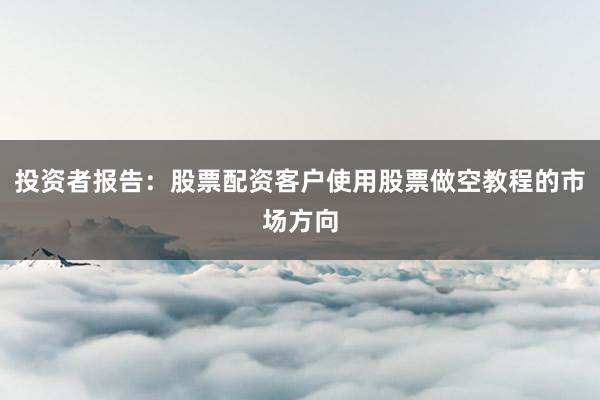 投资者报告：股票配资客户使用股票做空教程的市场方向