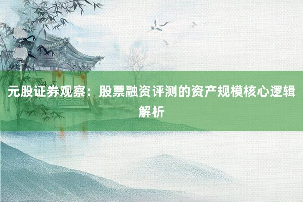 元股证券观察：股票融资评测的资产规模核心逻辑解析