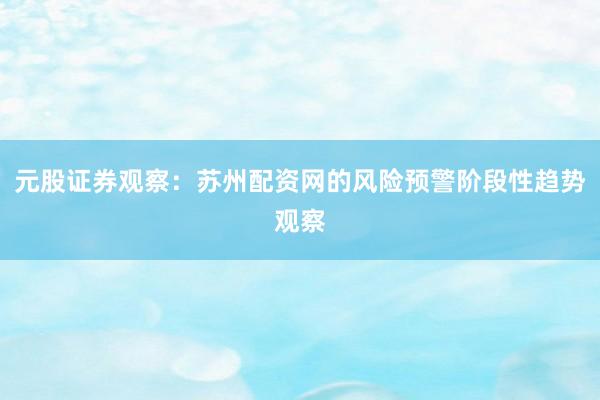 元股证券观察：苏州配资网的风险预警阶段性趋势观察