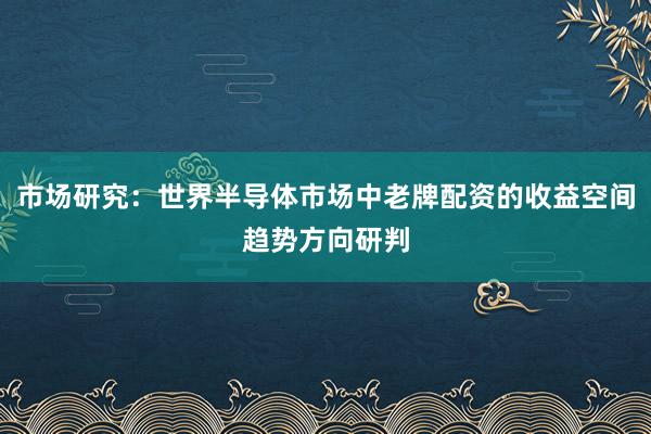 市场研究：世界半导体市场中老牌配资的收益空间趋势方向研判