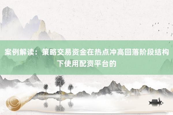案例解读：策略交易资金在热点冲高回落阶段结构下使用配资平台的