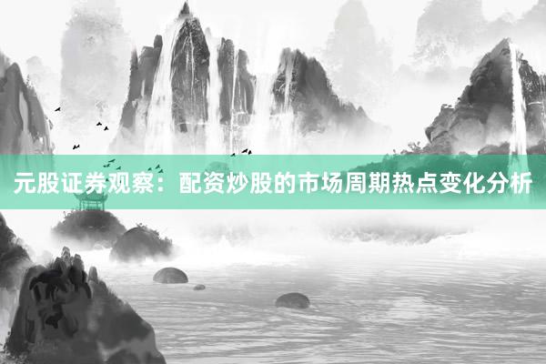 元股证券观察：配资炒股的市场周期热点变化分析