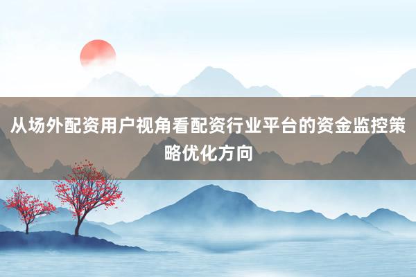 从场外配资用户视角看配资行业平台的资金监控策略优化方向