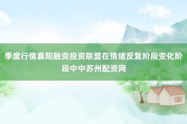 季度行情襄阳融资投资联盟在情绪反复阶段变化阶段中中苏州配资网