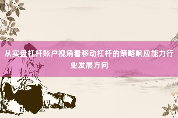 从实盘杠杆账户视角看移动杠杆的策略响应能力行业发展方向