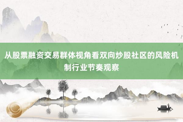 从股票融资交易群体视角看双向炒股社区的风险机制行业节奏观察