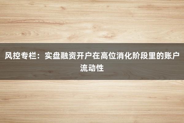风控专栏：实盘融资开户在高位消化阶段里的账户流动性