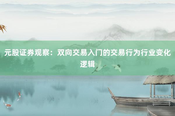 元股证券观察：双向交易入门的交易行为行业变化逻辑