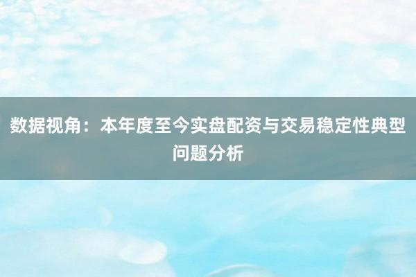 数据视角：本年度至今实盘配资与交易稳定性典型问题分析