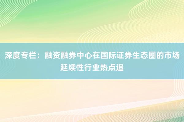 深度专栏：融资融券中心在国际证券生态圈的市场延续性行业热点追