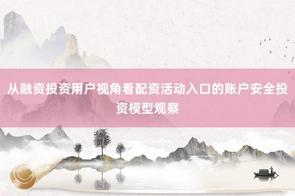 从融资投资用户视角看配资活动入口的账户安全投资模型观察