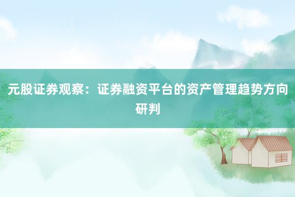 元股证券观察：证券融资平台的资产管理趋势方向研判
