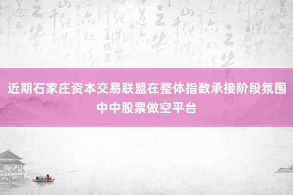 近期石家庄资本交易联盟在整体指数承接阶段氛围中中股票做空平台