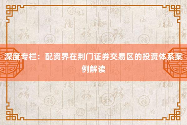 深度专栏：配资界在荆门证券交易区的投资体系案例解读