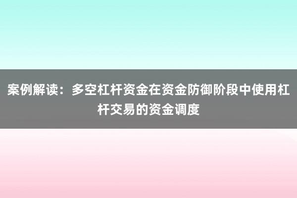 案例解读：多空杠杆资金在资金防御阶段中使用杠杆交易的资金调度