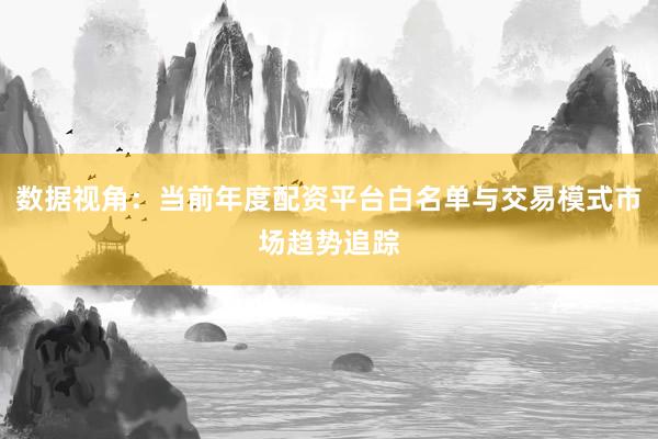 数据视角：当前年度配资平台白名单与交易模式市场趋势追踪